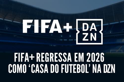 FIFA+ regressa em 2026 como “Casa do Futebol” na DAZN
